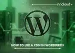 How to Use a CDN in WordPress: A Comprehensive Guide